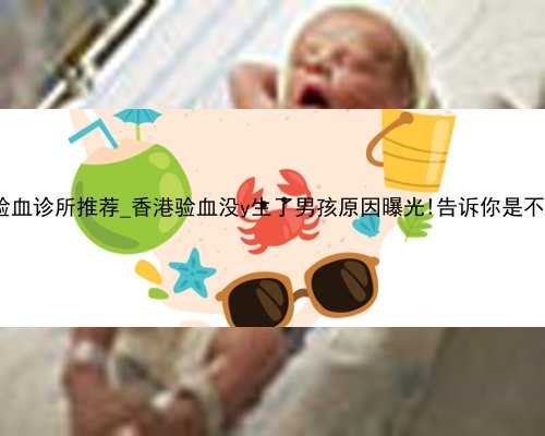 专业香港验血诊所推荐_香港验血没y生了男孩原因曝光!告诉你是不是被骗了!